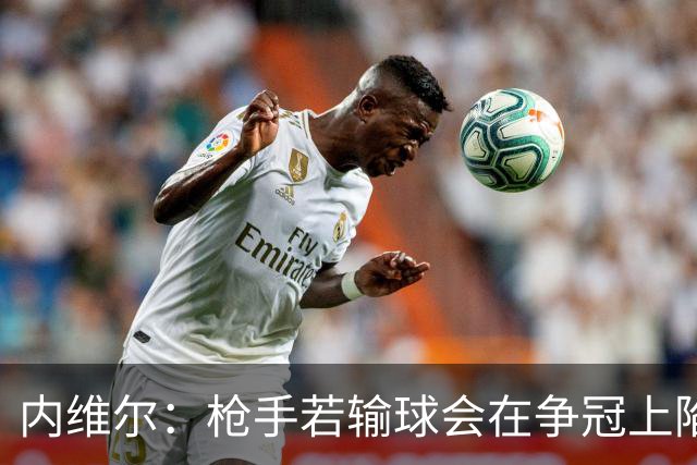 内维尔：枪手若输球会在争冠上陷入麻烦