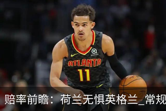赔率前瞻：荷兰无惧英格兰 常规时间有望不败